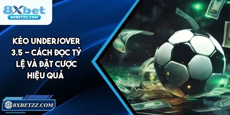 Kèo Under/Over 3.5 - Cách Đọc Tỷ Lệ Và Đặt Cược Hiệu Quả